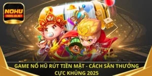 Game nổ hũ rút tiền mặt - Cách săn thưởng cực khủng 2025
